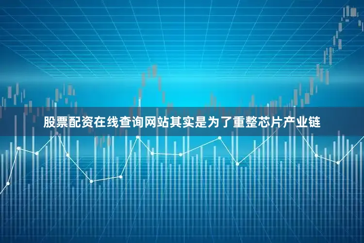 股票配资在线查询网站其实是为了重整芯片产业链