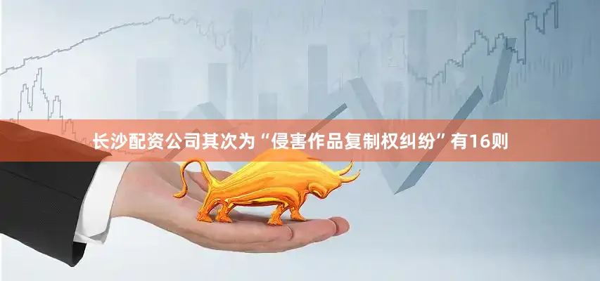长沙配资公司其次为“侵害作品复制权纠纷”有16则