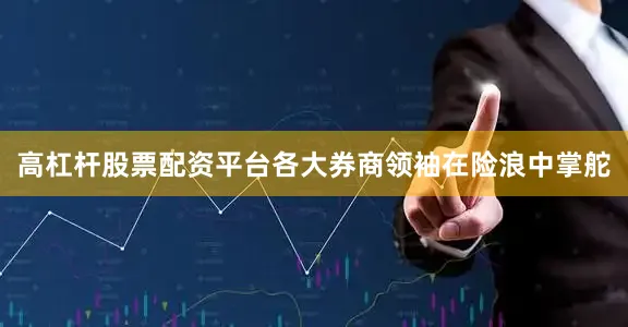 高杠杆股票配资平台各大券商领袖在险浪中掌舵