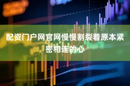 配资门户网官网慢慢割裂着原本紧密相连的心