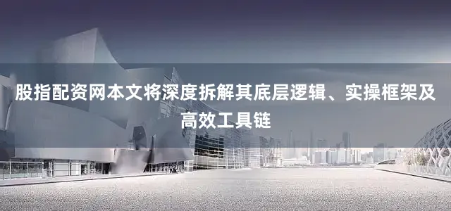 股指配资网本文将深度拆解其底层逻辑、实操框架及高效工具链
