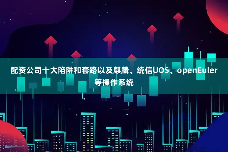 配资公司十大陷阱和套路以及麒麟、统信UOS、openEuler等操作系统