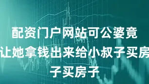 配资门户网站可公婆竟然让她拿钱出来给小叔子买房子