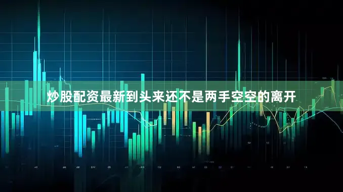 炒股配资最新到头来还不是两手空空的离开