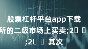 股票杠杆平台app下载交易所的二级市场上买卖;2️⃣其次