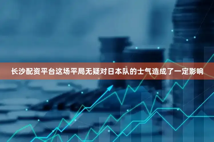 长沙配资平台这场平局无疑对日本队的士气造成了一定影响
