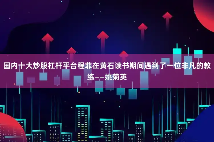 国内十大炒股杠杆平台程菲在黄石读书期间遇到了一位非凡的教练——姚菊英