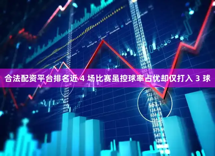 合法配资平台排名近 4 场比赛虽控球率占优却仅打入 3 球