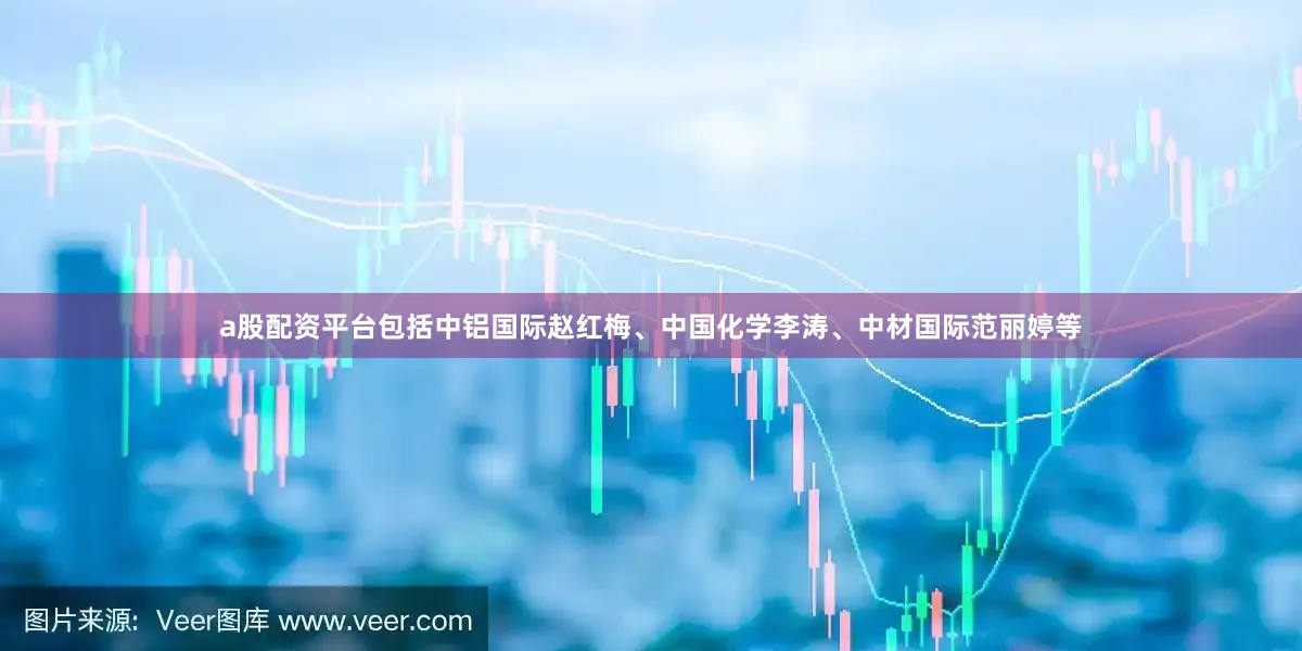 a股配资平台包括中铝国际赵红梅、中国化学李涛、中材国际范丽婷等