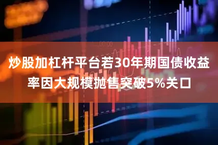 炒股加杠杆平台若30年期国债收益率因大规模抛售突破5%关口