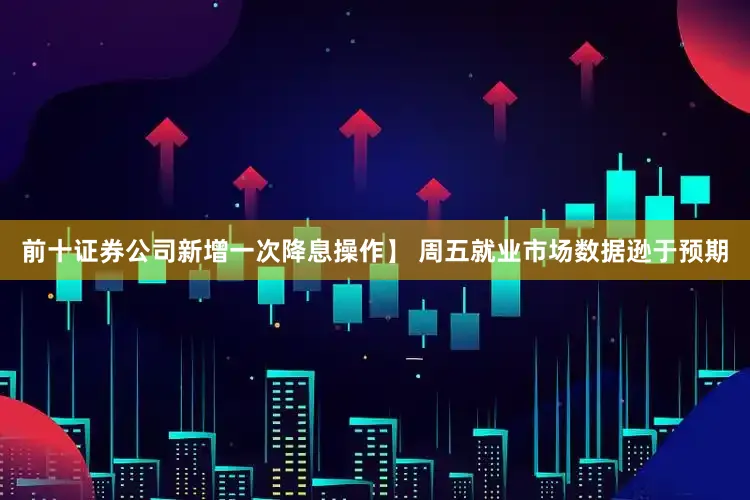 前十证券公司新增一次降息操作】 周五就业市场数据逊于预期