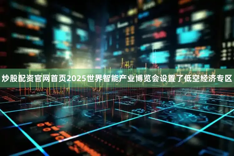 炒股配资官网首页2025世界智能产业博览会设置了低空经济专区