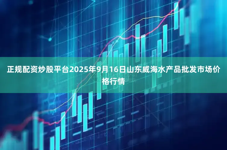 正规配资炒股平台2025年9月16日山东威海水产品批发市场价格行情